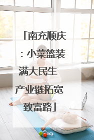 南充顺庆：小菜篮装满大民生 产业链拓宽致富路