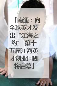 南通：向全球英才发出“江海之约” 第十五届江海英才创业周即将启幕