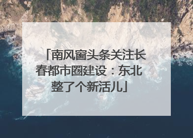 南风窗头条关注长春都市圈建设：东北整了个新活儿