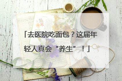 去医院吃面包？这届年轻人真会“养生”！