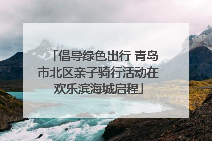 倡导绿色出行 青岛市北区亲子骑行活动在欢乐滨海城启程