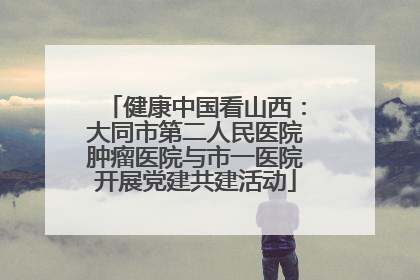 健康中国看山西：大同市第二人民医院肿瘤医院与市一医院开展党建共建活动