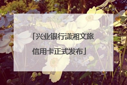 兴业银行潇湘文旅信用卡正式发布