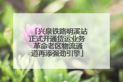 兴泉铁路明溪站正式开通货运业务 革命老区物流通道再添强劲引擎