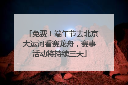 免费！端午节去北京大运河看赛龙舟，赛事活动将持续三天