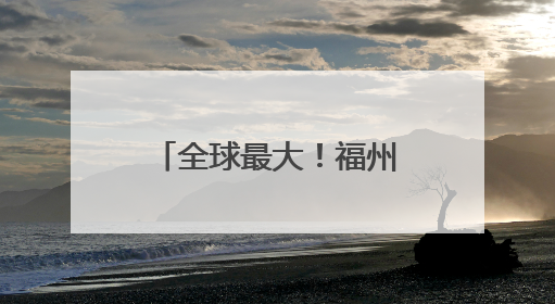 全球最大！福州造再次“出圈”