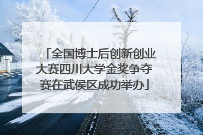 全国博士后创新创业大赛四川大学金奖争夺赛在武侯区成功举办