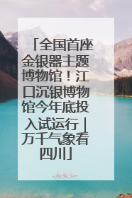 全国首座金银器主题博物馆！江口沉银博物馆今年底投入试运行｜万千气象看四川