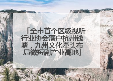 全市首个区级视听行业协会落户杭州钱塘，九州文化牵头布局微短剧产业高地