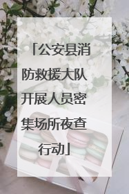 公安县消防救援大队开展人员密集场所夜查行动