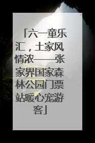 六一童乐汇，土家风情浓——张家界国家森林公园门票站暖心宠游客