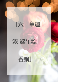 六一童趣浓 端午粽香飘