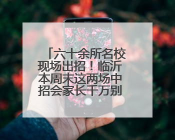 六十余所名校现场出招！临沂本周末这两场中招会家长千万别错过