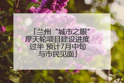 兰州“城市之眼”摩天轮项目建设进度过半 预计7月中旬与市民见面