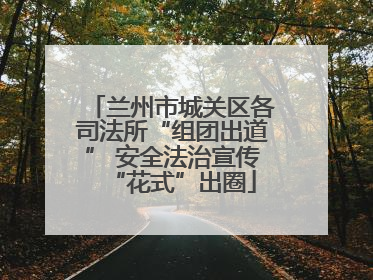 兰州市城关区各司法所“组团出道” 安全法治宣传“花式”出圈