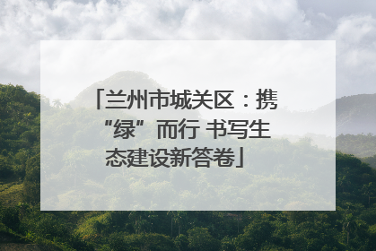 兰州市城关区：携“绿”而行 书写生态建设新答卷