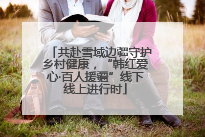 共赴雪域边疆守护乡村健康，“韩红爱心·百人援疆”线下线上进行时