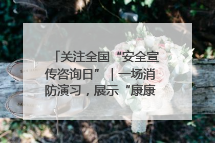 关注全国“安全宣传咨询日”｜一场消防演习，展示“康康”应急实力