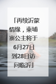 再续沂蒙情缘，柬埔寨公主将于6月27日到28日访问临沂