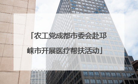 农工党成都市委会赴邛崃市开展医疗帮扶活动