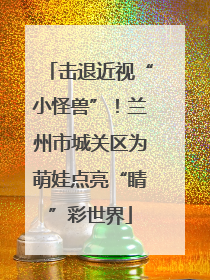 击退近视“小怪兽”！兰州市城关区为萌娃点亮“睛”彩世界