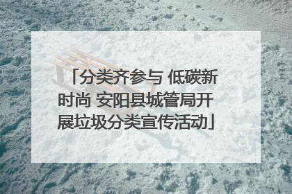 分类齐参与 低碳新时尚 安阳县城管局开展垃圾分类宣传活动