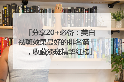 分享20+必备：美白祛斑效果最好的排名第一，收藏淡斑精华红榜