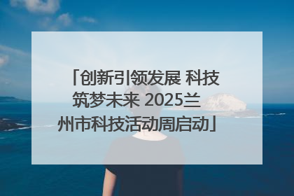 创新引领发展 科技筑梦未来 2025兰州市科技活动周启动