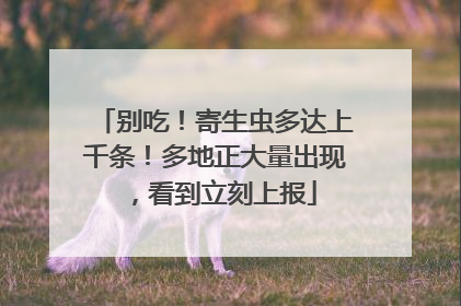 别吃！寄生虫多达上千条！多地正大量出现，看到立刻上报