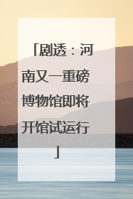 剧透：河南又一重磅博物馆即将开馆试运行