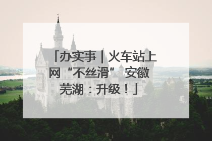 办实事｜火车站上网“不丝滑” 安徽芜湖：升级！
