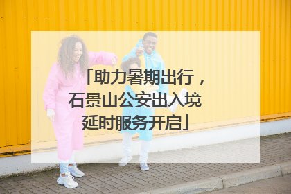 助力暑期出行，石景山公安出入境延时服务开启