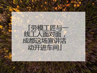 劳模工匠与一线工人面对面，成都这场宣讲活动开进车间