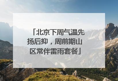 北京下周气温先扬后抑，周前期山区常伴雷雨套餐