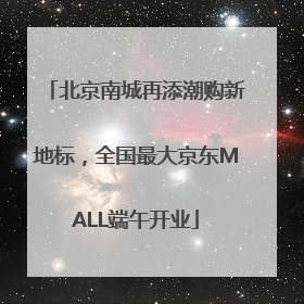 北京南城再添潮购新地标，全国最大京东MALL端午开业