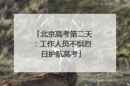 北京高考第二天：工作人员不惧烈日护航高考