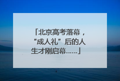 北京高考落幕，“成人礼”后的人生才刚启幕……
