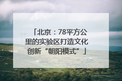 北京：78平方公里的实验区打造文化创新“朝阳模式”