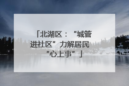 北湖区：“城管进社区”力解居民“心上事”