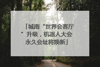 城南“世界会客厅”升级，机器人大会永久会址将焕新