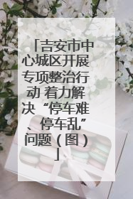 吉安市中心城区开展专项整治行动 着力解决“停车难、停车乱”问题（图）