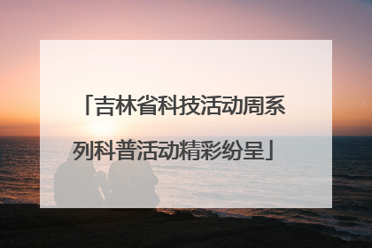 吉林省科技活动周系列科普活动精彩纷呈