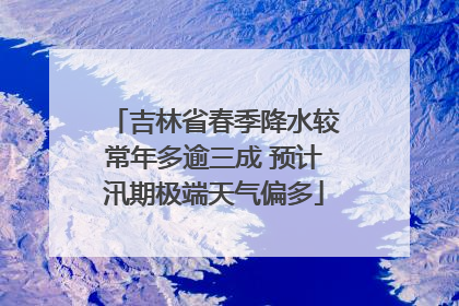 吉林省春季降水较常年多逾三成 预计汛期极端天气偏多
