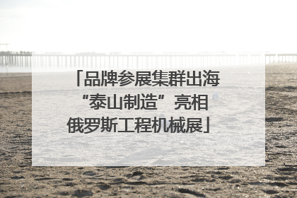 品牌参展集群出海 “泰山制造”亮相俄罗斯工程机械展