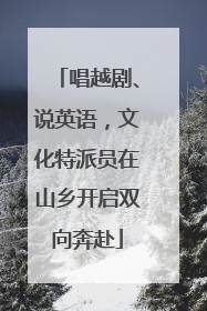 唱越剧、说英语，文化特派员在山乡开启双向奔赴