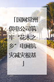 国网常州供电公司筑牢“花木之乡”电网抗灾减灾根基