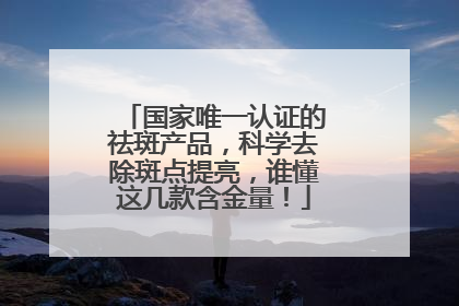 国家唯一认证的祛斑产品，科学去除斑点提亮，谁懂这几款含金量！