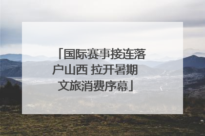 国际赛事接连落户山西 拉开暑期文旅消费序幕