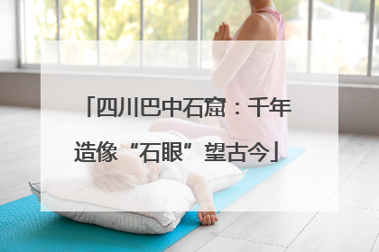 四川巴中石窟：千年造像“石眼”望古今