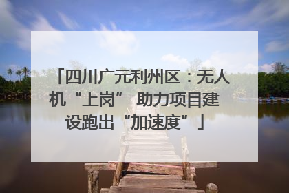 四川广元利州区：无人机“上岗” 助力项目建设跑出“加速度”